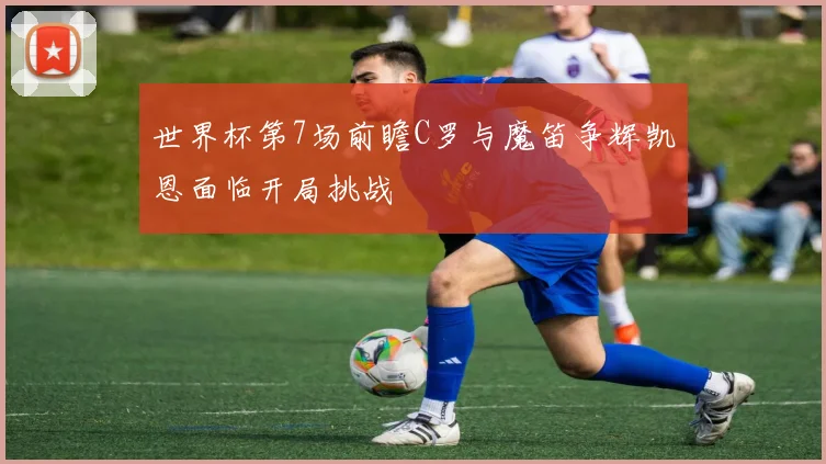 世界杯第7场前瞻C罗与魔笛争辉凯恩面临开局挑战