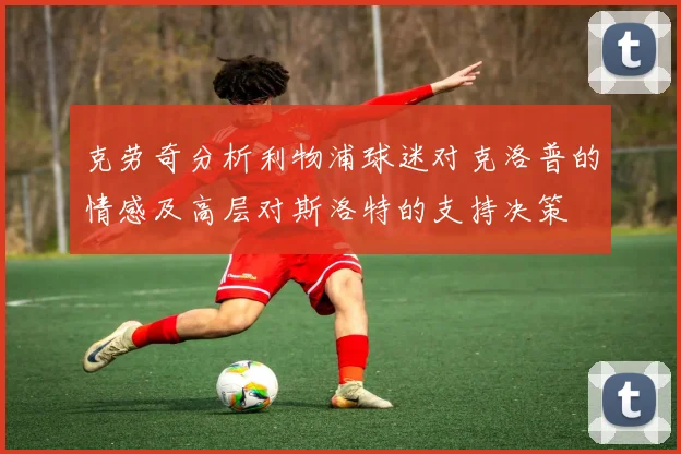 克劳奇分析利物浦球迷对克洛普的情感及高层对斯洛特的支持决策