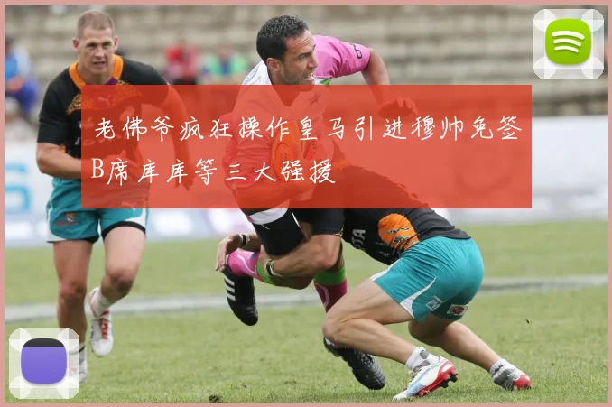 老佛爷疯狂操作皇马引进穆帅免签B席库库等三大强援