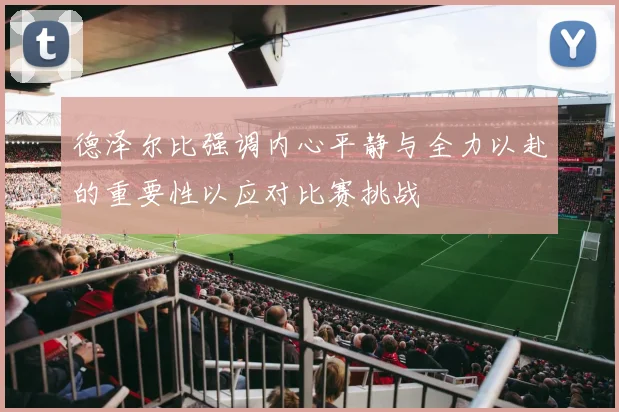 德泽尔比强调内心平静与全力以赴的重要性以应对比赛挑战