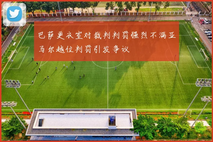 巴萨更衣室对裁判判罚强烈不满亚马尔越位判罚引发争议