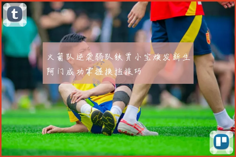 火箭队逆袭弱队铁贾小宝焕发新生阿门成功掌握换挡技巧