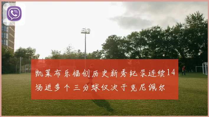 凯莱布乐福创历史新秀纪录连续14场进多个三分球仅次于克尼佩尔