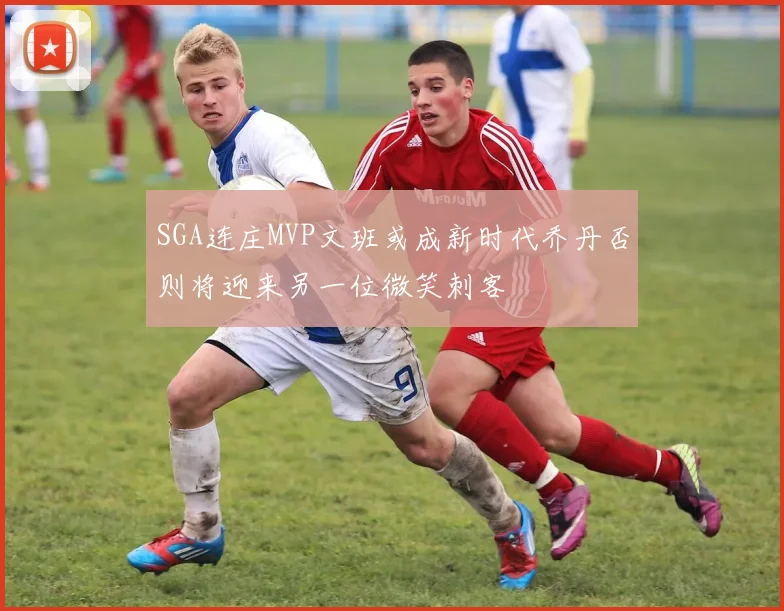 SGA连庄MVP文班或成新时代乔丹否则将迎来另一位微笑刺客