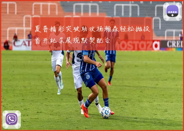 夏普精彩突破助攻杨瀚森轻松抛投首开纪录展现默契配合