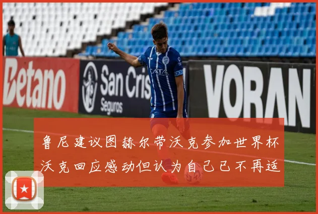 鲁尼建议图赫尔带沃克参加世界杯沃克回应感动但认为自己已不再适合