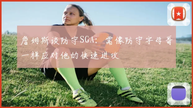 詹姆斯谈防守SGA：需像防守字母哥一样应对他的快速进攻