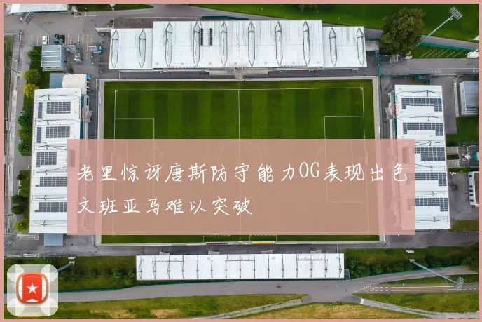 老里惊讶唐斯防守能力OG表现出色文班亚马难以突破