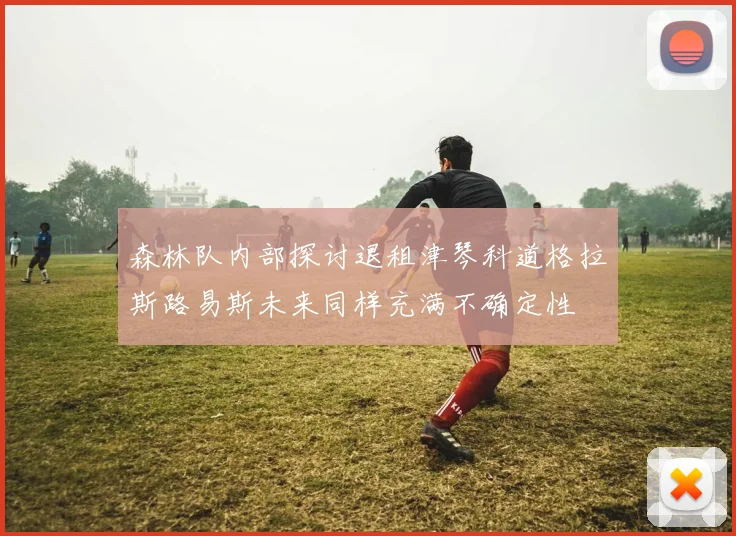 森林队内部探讨退租津琴科道格拉斯路易斯未来同样充满不确定性
