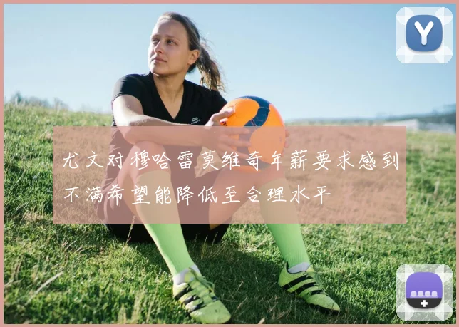 尤文对穆哈雷莫维奇年薪要求感到不满希望能降低至合理水平