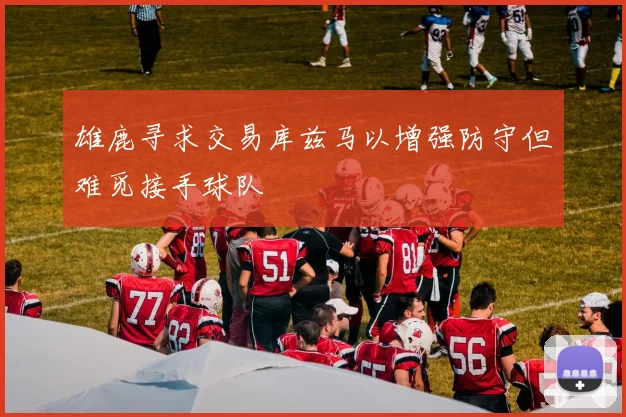 雄鹿寻求交易库兹马以增强防守但难觅接手球队