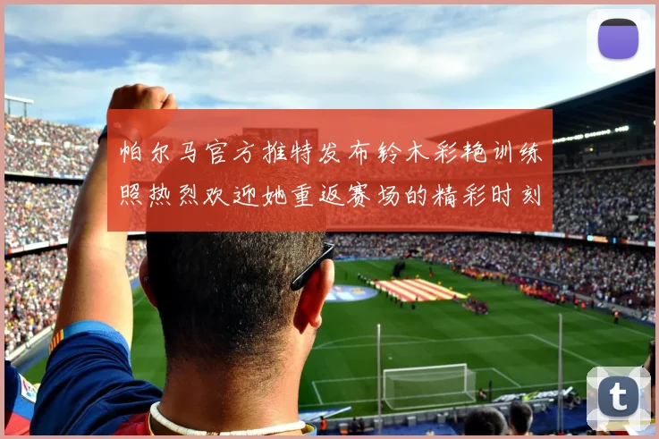帕尔马官方推特发布铃木彩艳训练照热烈欢迎她重返赛场的精彩时刻