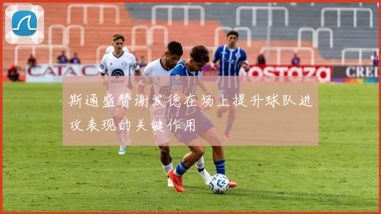斯通盛赞谢泼德在场上提升球队进攻表现的关键作用