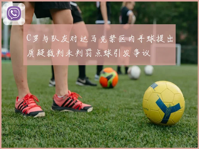 C罗与队友对达马克禁区内手球提出质疑裁判未判罚点球引发争议