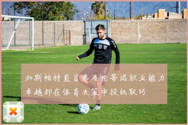 加斯帕特直言弗洛伦蒂诺职业能力卓越却在体育决策中投机取巧