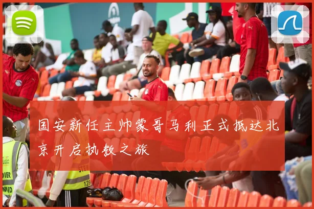国安新任主帅蒙哥马利正式抵达北京开启执教之旅
