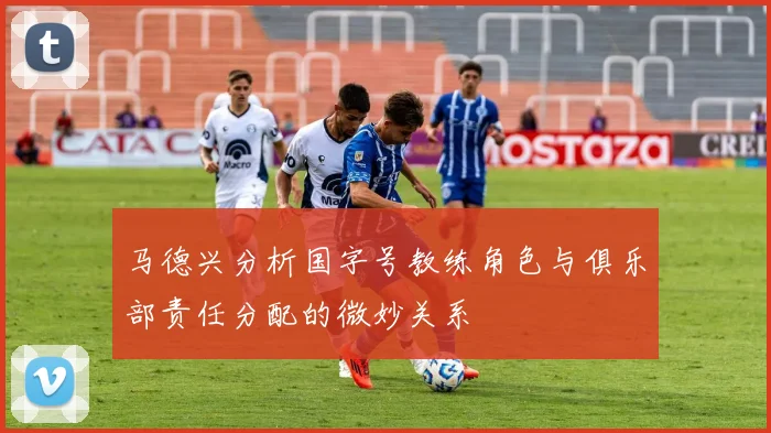 马德兴分析国字号教练角色与俱乐部责任分配的微妙关系