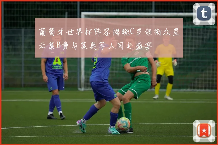葡萄牙世界杯阵容揭晓C罗领衔众星云集B费与莱奥等人同赴盛宴