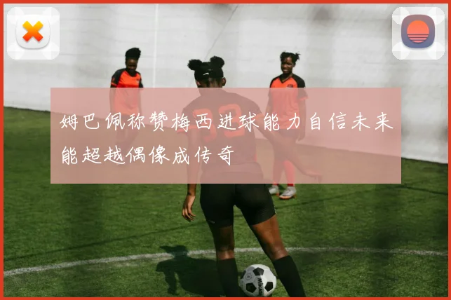 姆巴佩称赞梅西进球能力自信未来能超越偶像成传奇