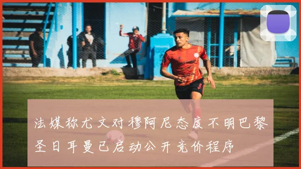 法媒称尤文对穆阿尼态度不明巴黎圣日耳曼已启动公开竞价程序