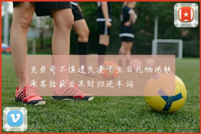 克劳奇不慎遗失妻子生日礼物地铁乘客拾获后及时归还车站