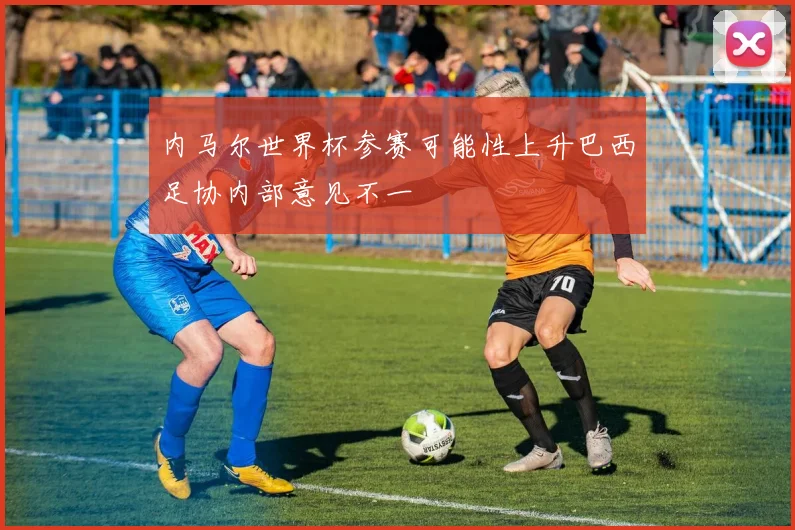 内马尔世界杯参赛可能性上升巴西足协内部意见不一
