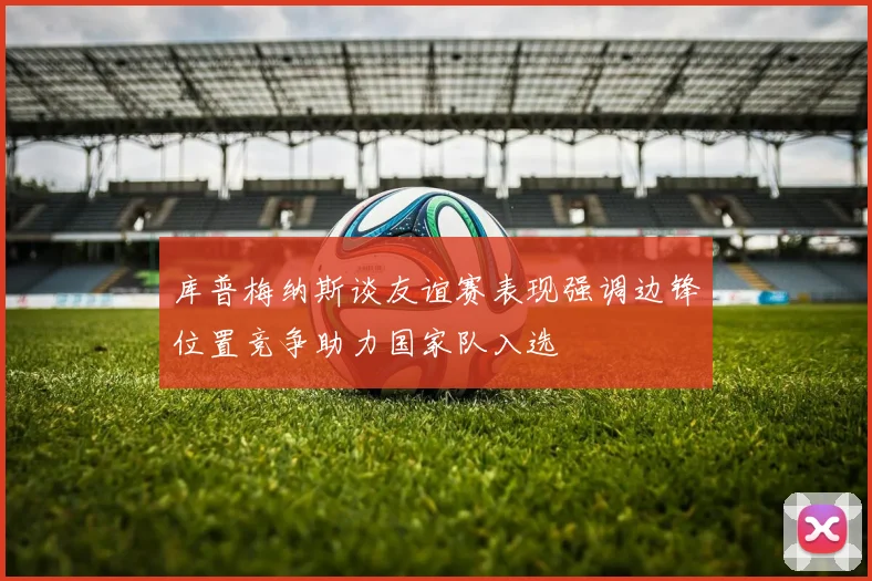 库普梅纳斯谈友谊赛表现强调边锋位置竞争助力国家队入选