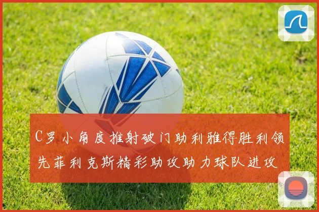C罗小角度推射破门助利雅得胜利领先菲利克斯精彩助攻助力球队进攻