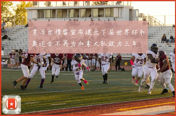贾马尔穆雷宣布退出下届世界杯和奥运会不再为加拿大队效力三年