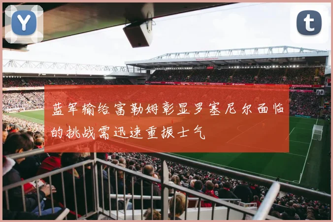 蓝军输给富勒姆彰显罗塞尼尔面临的挑战需迅速重振士气