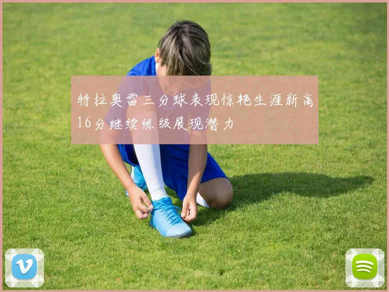 特拉奥雷三分球表现惊艳生涯新高16分继续练级展现潜力